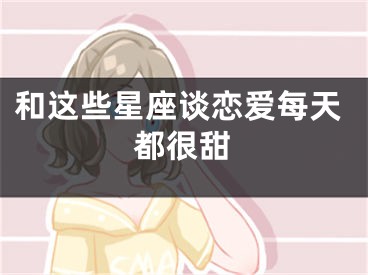 和这些星座谈恋爱每天都很甜