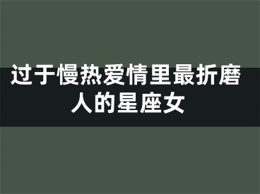 过于慢热爱情里最折磨人的星座女