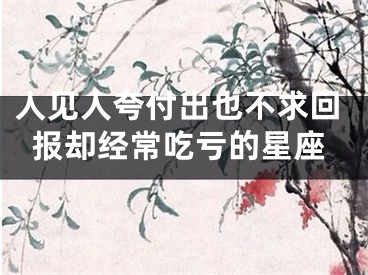 人见人夸付出也不求回报却经常吃亏的星座