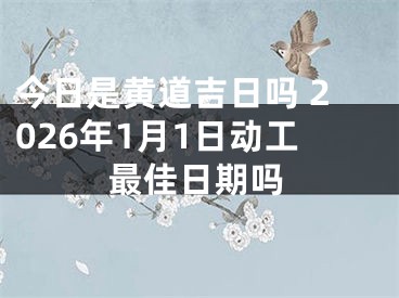 今日是黄道吉日吗 2026年1月1日动工最佳日期吗