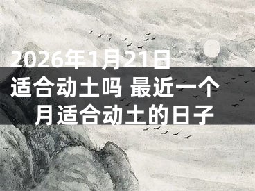 2026年1月21日适合动土吗 最近一个月适合动土的日子