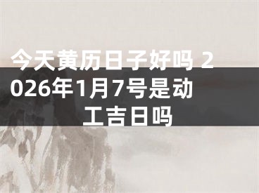 今天黄历日子好吗 2026年1月7号是动工吉日吗