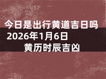 今日是出行黄道吉日吗 2026年1月6日黄历时辰吉凶