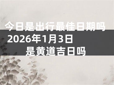 今日是出行最佳日期吗 2026年1月3日是黄道吉日吗