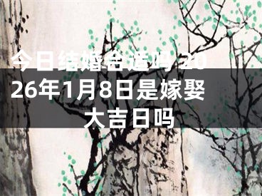 今日结婚合适吗 2026年1月8日是嫁娶大吉日吗