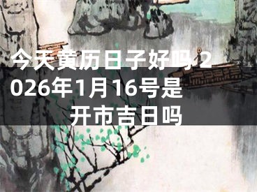 今天黄历日子好吗 2026年1月16号是开市吉日吗