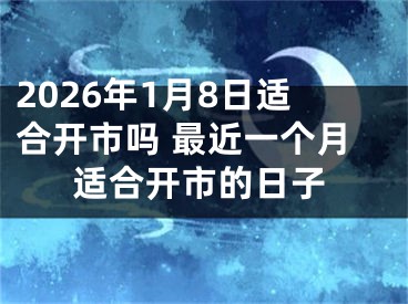 2026年1月8日适合开市吗 最近一个月适合开市的日子