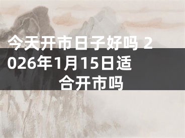 今天开市日子好吗 2026年1月15日适合开市吗