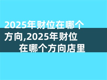 2025年财位在哪个方向,2025年财位在哪个方向店里