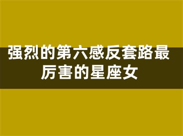 强烈的第六感反套路最厉害的星座女