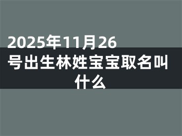 2025年11月26号出生林姓宝宝取名叫什么