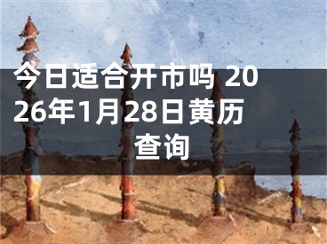 今日适合开市吗 2026年1月28日黄历查询