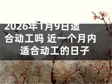 2026年1月9日适合动工吗 近一个月内适合动工的日子