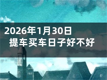 2026年1月30日提车买车日子好不好