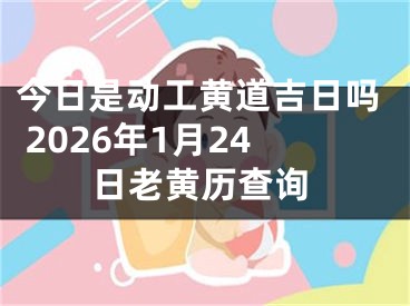今日是动工黄道吉日吗 2026年1月24日老黄历查询