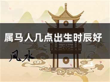 属马人几点出生时辰好