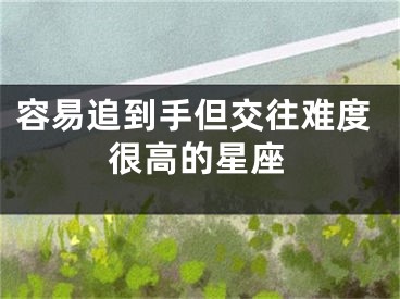 容易追到手但交往难度很高的星座