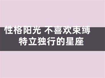 性格阳光 不喜欢束缚特立独行的星座