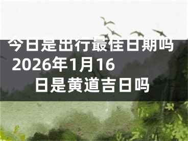 今日是出行最佳日期吗 2026年1月16日是黄道吉日吗