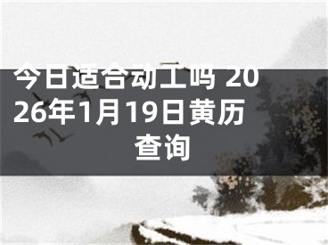 今日适合动工吗 2026年1月19日黄历查询