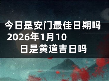 今日是安门最佳日期吗 2026年1月10日是黄道吉日吗