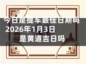 今日是提车最佳日期吗 2026年1月3日是黄道吉日吗