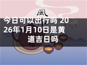 今日可以出行吗 2026年1月10日是黄道吉日吗