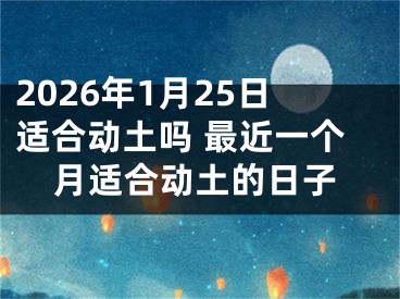 2026年1月25日适合动土吗 最近一个月适合动土的日子