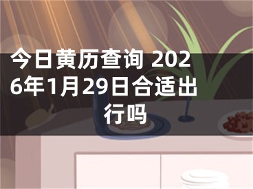 今日黄历查询 2026年1月29日合适出行吗