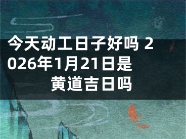 今天动工日子好吗 2026年1月21日是黄道吉日吗