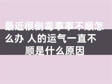 最近很倒霉事事不顺怎么办 人的运气一直不顺是什么原因