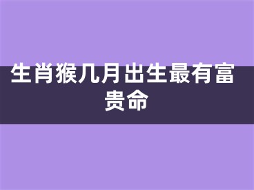 生肖猴几月出生最有富贵命