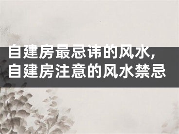 自建房最忌讳的风水,自建房注意的风水禁忌