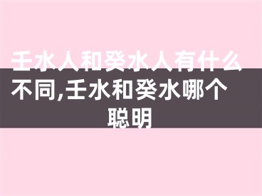 壬水人和癸水人有什么不同,壬水和癸水哪个聪明
