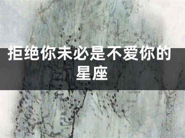 拒绝你未必是不爱你的星座