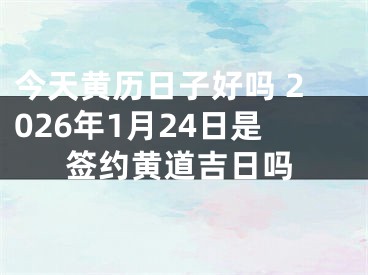今天黄历日子好吗 2026年1月24日是签约黄道吉日吗
