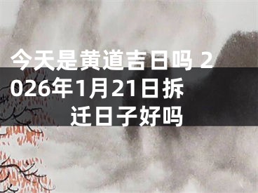 今天是黄道吉日吗 2026年1月21日拆迁日子好吗