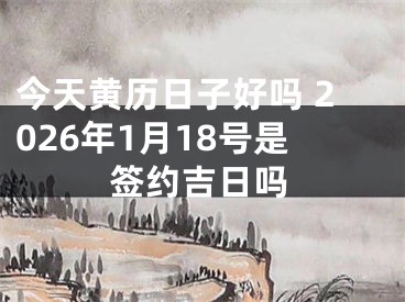 今天黄历日子好吗 2026年1月18号是签约吉日吗