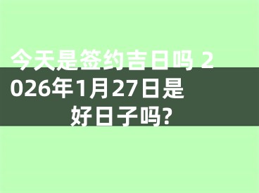 今天是签约吉日吗 2026年1月27日是好日子吗?