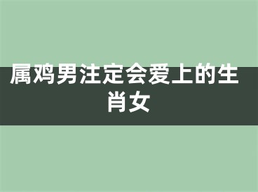 属鸡男注定会爱上的生肖女