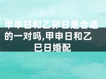 甲申日和乙卯日是合适的一对吗,甲申日和乙巳日婚配