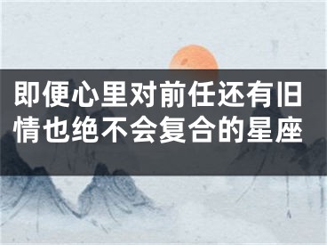 即便心里对前任还有旧情也绝不会复合的星座