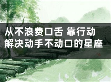 从不浪费口舌 靠行动解决动手不动口的星座