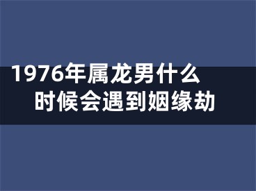 1976年属龙男什么时候会遇到姻缘劫
