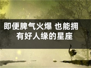 即便脾气火爆 也能拥有好人缘的星座