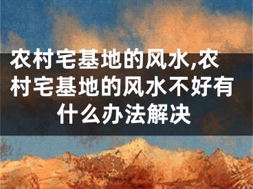 农村宅基地的风水,农村宅基地的风水不好有什么办法解决