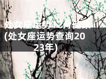 处女座运势12月健康(处女座运势查询2023年)