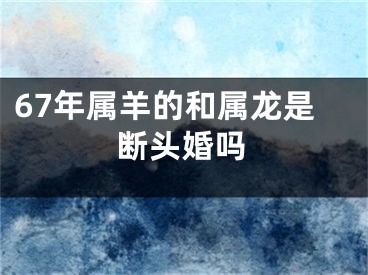 67年属羊的和属龙是断头婚吗