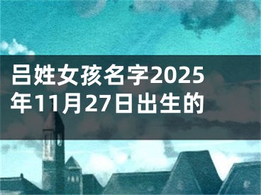 吕姓女孩名字2025年11月27日出生的