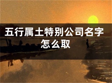 五行属土特别公司名字怎么取